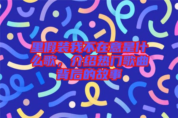 里假裝我不在意是什么歌，介紹熱門歌曲背后的故事