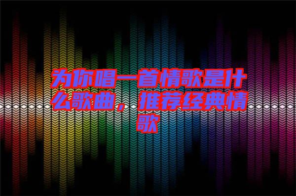 為你唱一首情歌是什么歌曲，推薦經(jīng)典情歌