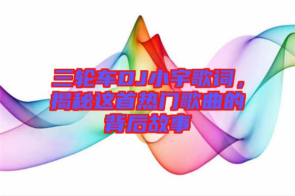 三輪車DJ小宇歌詞，揭秘這首熱門歌曲的背后故事