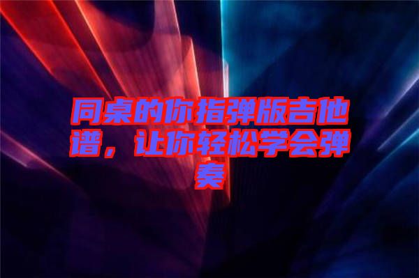 同桌的你指彈版吉他譜，讓你輕松學會彈奏