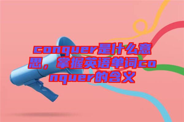 conquer是什么意思，掌握英語單詞conquer的含義