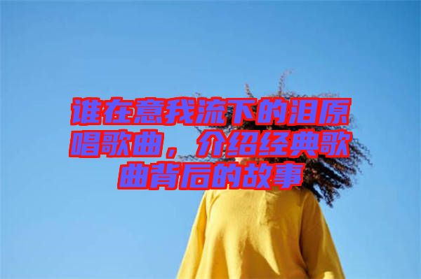 誰(shuí)在意我流下的淚原唱歌曲，介紹經(jīng)典歌曲背后的故事