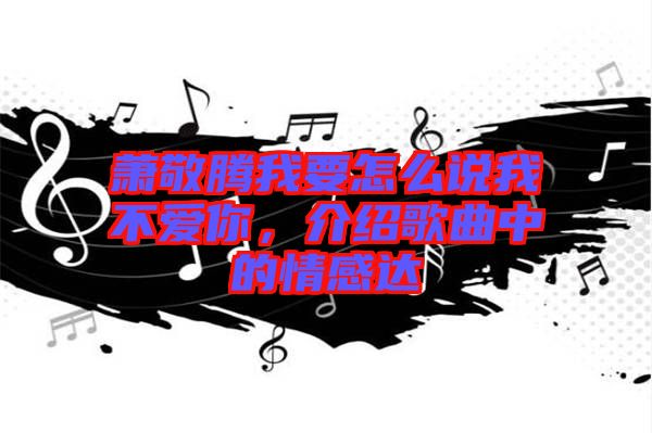 蕭敬騰我要怎么說(shuō)我不愛(ài)你，介紹歌曲中的情感達(dá)