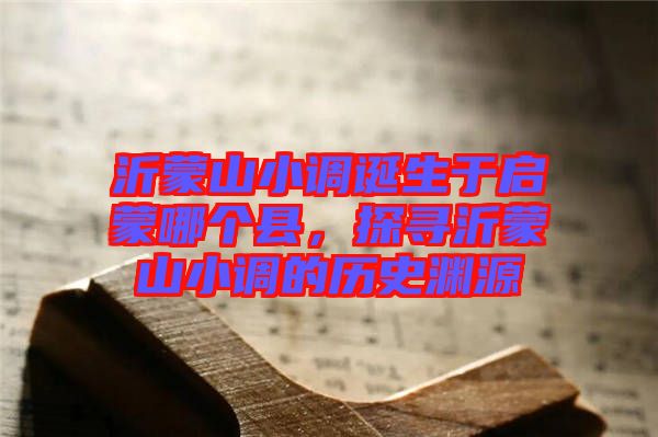 沂蒙山小調誕生于啟蒙哪個縣，探尋沂蒙山小調的歷史淵源