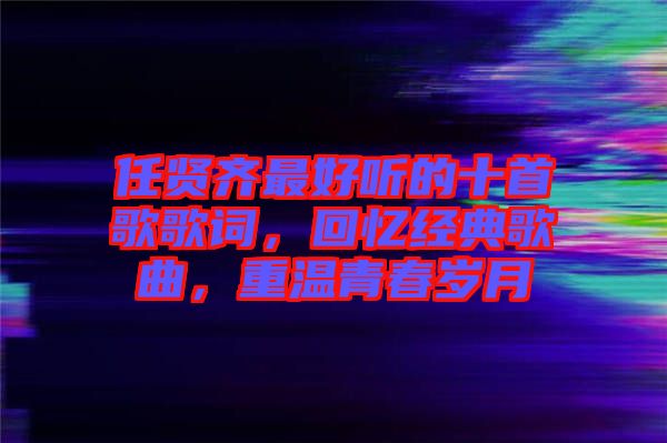 任賢齊最好聽的十首歌歌詞，回憶經典歌曲，重溫青春歲月