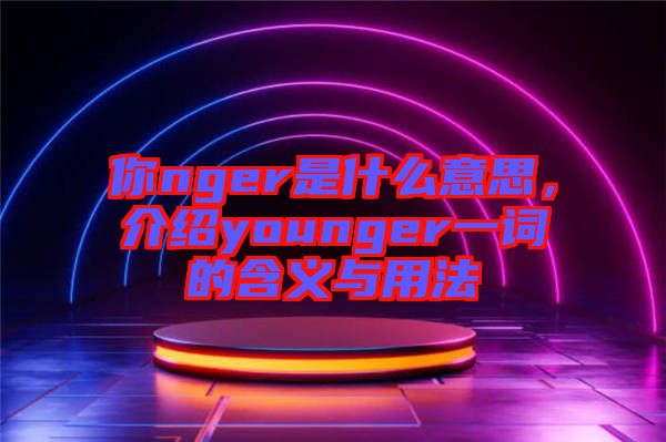 你nger是什么意思，介紹younger一詞的含義與用法