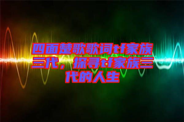 四面楚歌歌詞tf家族三代，探尋tf家族三代的人生