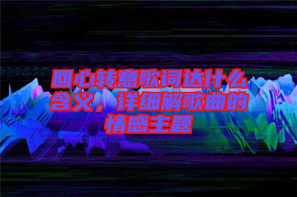 回心轉意歌詞達什么含義，詳細解歌曲的情感主題