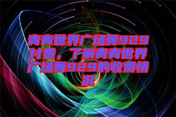 青青世界廣場舞929付費，了解青青世界廣場舞929的收費情況