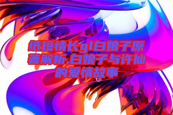 紙短情長(zhǎng)gl白娘子原著解析,白娘子與許仙的愛(ài)情故事