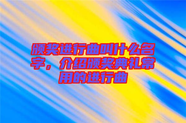 頒獎進行曲叫什么名字，介紹頒獎典禮常用的進行曲