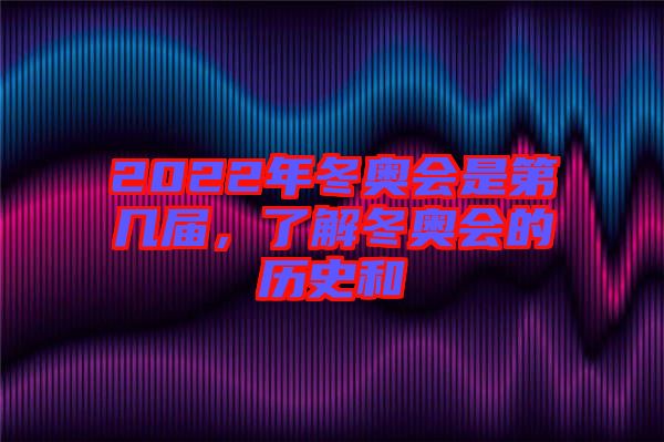 2022年冬奧會(huì)是第幾屆，了解冬奧會(huì)的歷史和