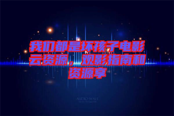 我們都是壞孩子電影云資源，觀影指南和資源享