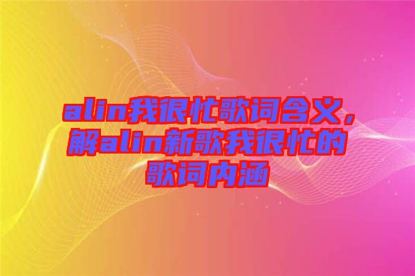 alin我很忙歌詞含義，解alin新歌我很忙的歌詞內(nèi)涵