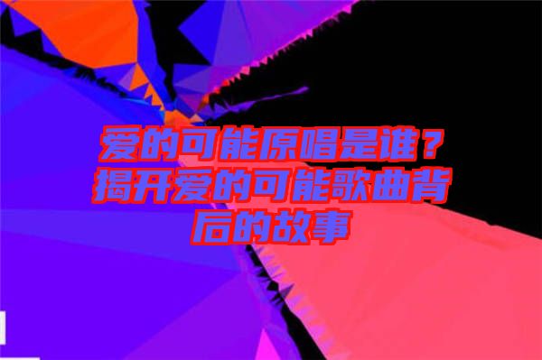 愛的可能原唱是誰？揭開愛的可能歌曲背后的故事