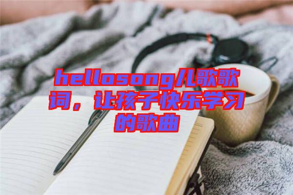 hellosong兒歌歌詞，讓孩子快樂學習的歌曲