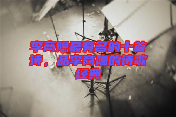 李商隱最有名的十首詩，品李商隱的詩歌經(jīng)典