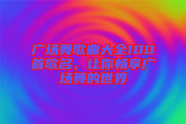 廣場舞歌曲大全100首歌名，讓你暢享廣場舞的世界