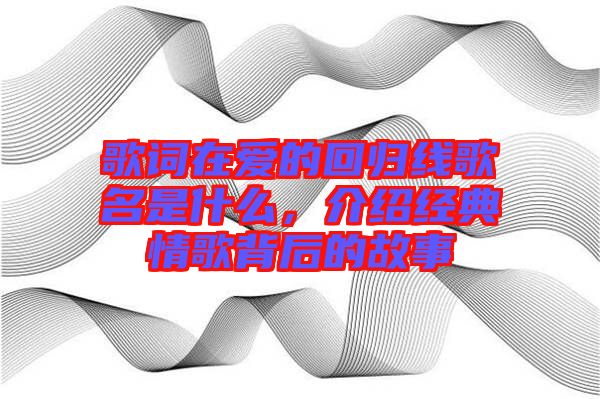 歌詞在愛的回歸線歌名是什么，介紹經(jīng)典情歌背后的故事