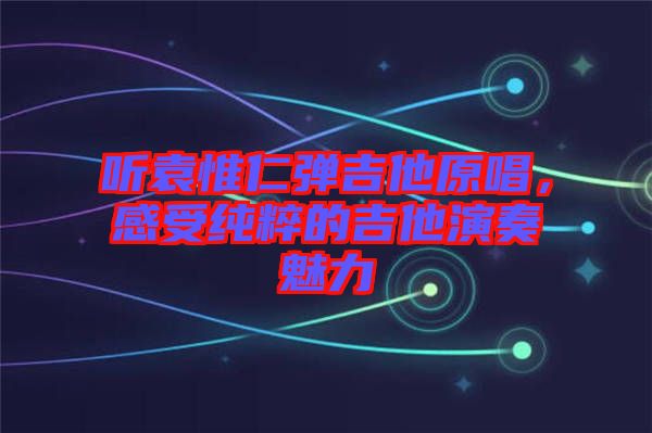 聽袁惟仁彈吉他原唱，感受純粹的吉他演奏魅力