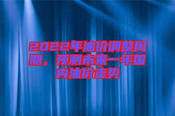 2022年油價調(diào)整周期，預(yù)測未來一年國內(nèi)油價走勢