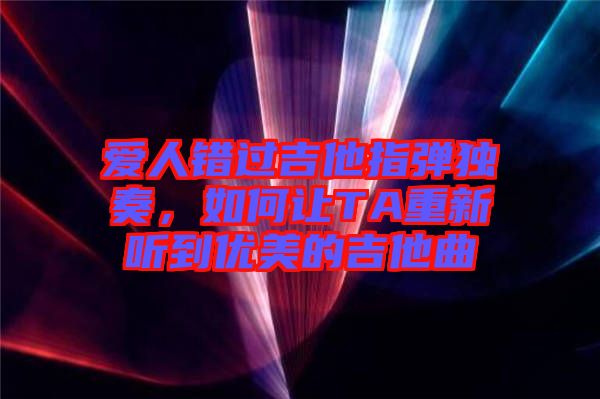 愛人錯(cuò)過吉他指彈獨(dú)奏，如何讓TA重新聽到優(yōu)美的吉他曲