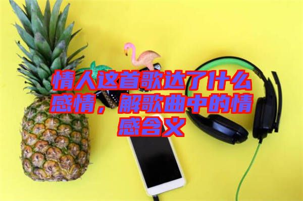 情人這首歌達(dá)了什么感情，解歌曲中的情感含義