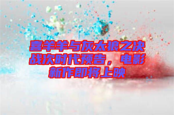 喜羊羊與灰太狼之決戰(zhàn)次時(shí)代預(yù)告，電影新作即將上映