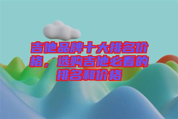 吉他品牌十大排名價格，選購吉他必看的排名和價格