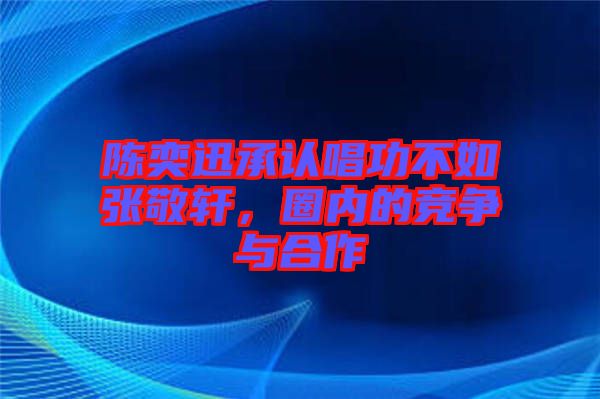 陳奕迅承認(rèn)唱功不如張敬軒，圈內(nèi)的競(jìng)爭(zhēng)與合作