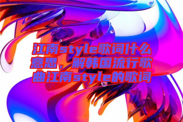 江南style歌詞什么意思，解韓國流行歌曲江南style的歌詞