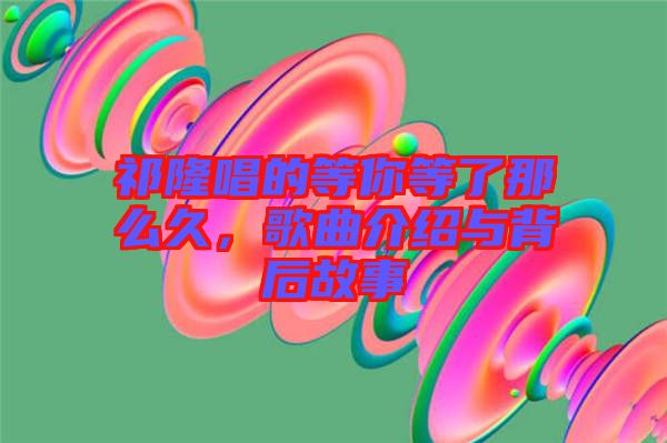 祁隆唱的等你等了那么久，歌曲介紹與背后故事