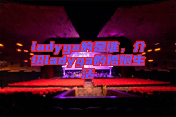 ladyga的是誰，介紹ladyga的婚姻生活