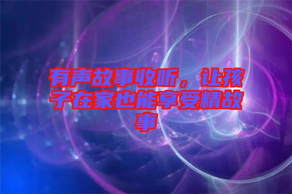 有聲故事收聽(tīng)，讓孩子在家也能享受精故事