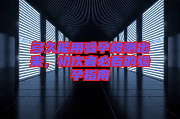 多久能用驗(yàn)孕棒測出來，初次者必看的驗(yàn)孕指南