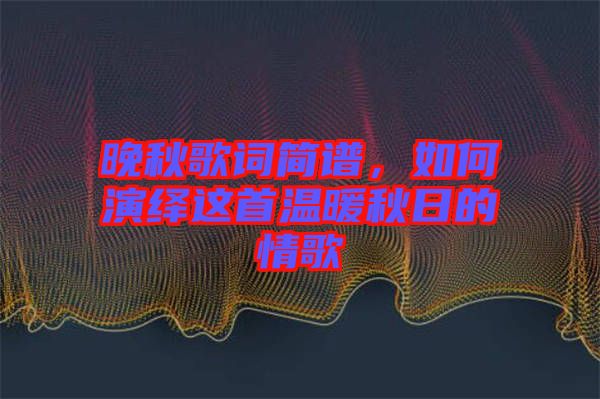 晚秋歌詞簡譜，如何演繹這首溫暖秋日的情歌