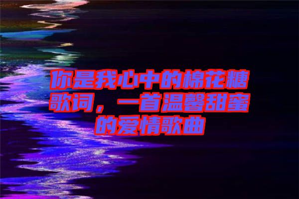 你是我心中的棉花糖歌詞，一首溫馨甜蜜的愛情歌曲