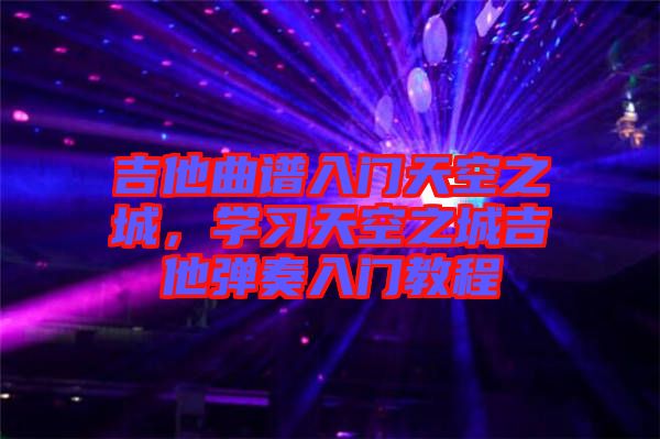 吉他曲譜入門天空之城，學(xué)習(xí)天空之城吉他彈奏入門教程