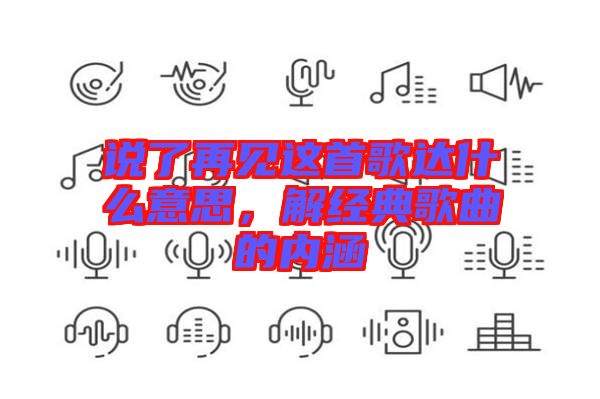 說(shuō)了再見(jiàn)這首歌達(dá)什么意思，解經(jīng)典歌曲的內(nèi)涵