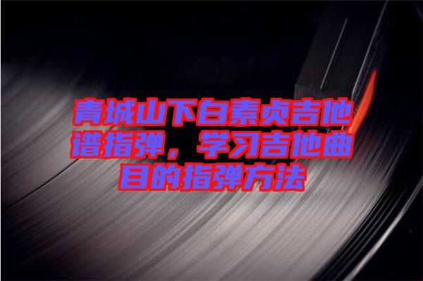 青城山下白素貞吉他譜指彈，學(xué)習(xí)吉他曲目的指彈方法