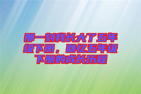 那一刻我長(zhǎng)大了五年級(jí)下冊(cè)，回憶五年級(jí)下冊(cè)的成長(zhǎng)歷程