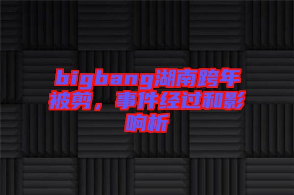 bigbang湖南跨年被剪，事件經(jīng)過(guò)和影響析