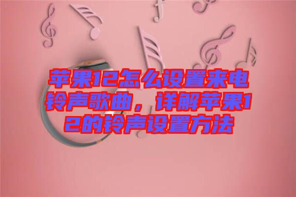 蘋果12怎么設(shè)置來電鈴聲歌曲，詳解蘋果12的鈴聲設(shè)置方法