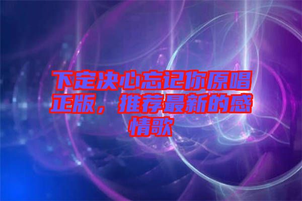 下定決心忘記你原唱正版，推薦最新的感情歌