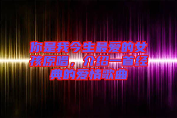 你是我今生最愛的女孩原唱，介紹一首經(jīng)典的愛情歌曲