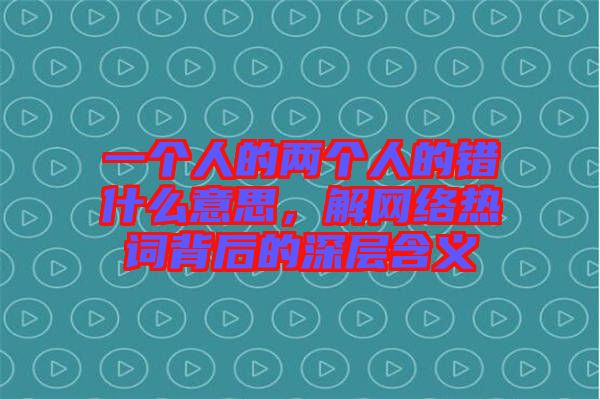 一個(gè)人的兩個(gè)人的錯(cuò)什么意思，解網(wǎng)絡(luò)熱詞背后的深層含義