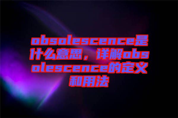 obsolescence是什么意思，詳解obsolescence的定義和用法