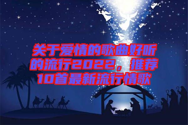 關于愛情的歌曲好聽的流行2022，推薦10首最新流行情歌