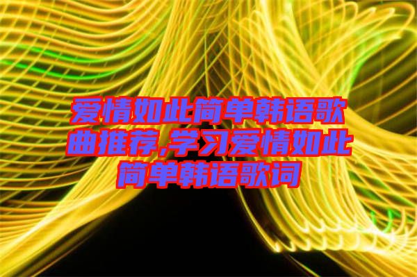 愛情如此簡單韓語歌曲推薦,學(xué)習(xí)愛情如此簡單韓語歌詞