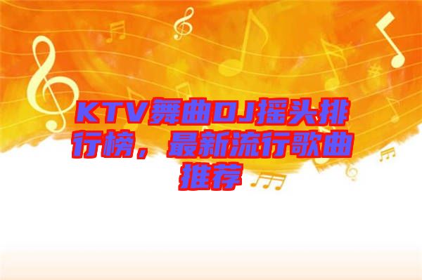 KTV舞曲DJ搖頭排行榜，最新流行歌曲推薦